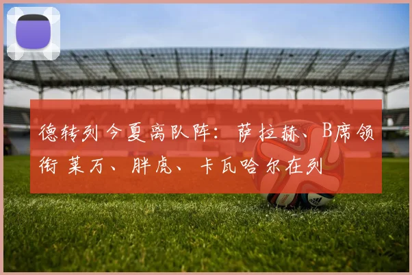 德转列今夏离队阵：萨拉赫、B席领衔 莱万、胖虎、卡瓦哈尔在列
