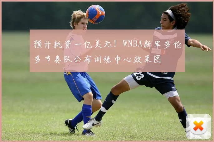 预计耗资一亿美元！WNBA新军多伦多节奏队公布训练中心效果图