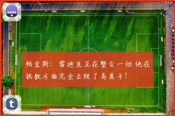 帕金斯：雷迪克正在整合一切 他在执教方面完全击败了乌度卡！